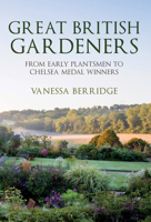 Great British Gardeners: From the Early Plantsmen to Chelsea Medal Winners 1398103314 Book Cover