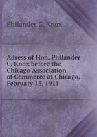 Address Of Hon. Philander C. Knox Before The Chicago Association Of Commerce At Chicago, February 15, 1911 9354485499 Book Cover