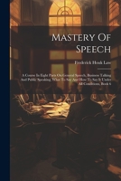 Mastery Of Speech: A Course In Eight Parts On General Speech, Business Talking And Public Speaking, What To Say And How To Say It Under All Conditions, Book 6 1022292277 Book Cover