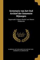 Inventaris Van Het Oud Archief Der Gemeente Nijmegen: Opgemaakt Volgens Besluit Van Heeren Gedeputee - Scholar's Choice Edition 1296292142 Book Cover