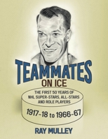 Teammates on Ice: The First 50 Years of NHL Super-Stars, All-Stars and Role Players 1917-18 to 1966-67 0228873533 Book Cover