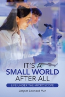 IT'S A SMALL WORLD AFTER ALL: Life under The Microscope 1543764975 Book Cover