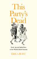 This Party's Dead: Grief, Joy and Spilled Rum at the World’s Death Festivals 1783529547 Book Cover
