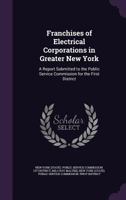 Franchises of Electrical Corporations in Greater New York: A Report Submitted to the Public Service Commission for the First District 1340606216 Book Cover