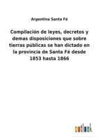 Compilación de leyes, decretos y demas disposiciones que sobre tierras públicas se han dictado en la provincia de Santa Fé desde 1853 hasta 1866 1168056268 Book Cover