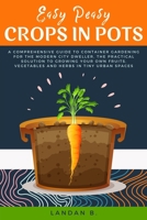 Easy Peasy Crops in Pots: A Comprehensive Guide to Container Gardening for the Modern City Dweller, the Practical Solution to Growing Your Own Fruits, Vegetables and Herbs in Tiny Urban Spaces B08M88KPKB Book Cover