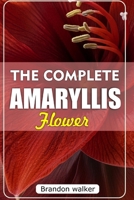 THE COMPLETE AMARYLLIS FLOWERS: The Ultimate Beginner's Guide to Growing, Caring For, and Harvesting Stunning Amaryllis at Home and garden B0FVX496S5 Book Cover