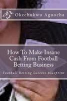 How To Make Insane Cash From Football Betting Business 1477522484 Book Cover