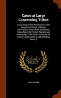 Cases at Large Concerning Tithes: Containing All the Resolutions of the Respective Courts of Equity, Particularly Those of the Exchequer, Taken from the Printed Reports, and Manuscript Collections, Mo 1345854315 Book Cover