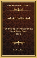 Arbeit Und Kapital: Ein Beitrag Zum Verst�ndnisse Der Arbeiterfrage 1168103940 Book Cover