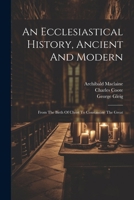 An Ecclesiastical History, Ancient And Modern: From The Birth Of Christ To Constantine The Great 1022552422 Book Cover