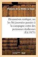Hexama(c)Ron Rustique, Ou Les Six Journa(c)Es Passa(c)Es a la Campagne Entre Des Personnes Studieuses: Seconde A(c)Dition Franaaise, Conforme A L'A(c)Dition Originale de Paris, 1670 2012185908 Book Cover