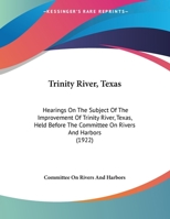 Trinity River, Texas: Hearings On The Subject Of The Improvement Of Trinity River, Texas, Held Before The Committee On Rivers And Harbors 1120947561 Book Cover