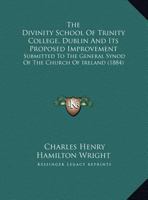 The Divinity School Of Trinity College, Dublin And Its Proposed Improvement: Submitted To The General Synod Of The Church Of Ireland 1165747642 Book Cover