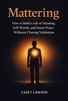 Mattering: How to Build a Life of Meaning, Self-Worth, and Inner Peace Without Chasing Validation B0GJKHMLCP Book Cover