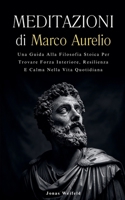 Meditazioni di Marco Aurelio: Una Guida Alla Filosofia Stoica Per Trovare Forza Interiore, Resilienza E Calma Nella Vita Quotidiana (Italian Edition) B0DPY3Z3MV Book Cover