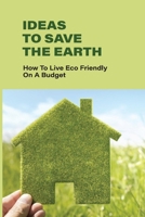 Ideas To Save The Earth: How To Live Eco-Friendly On A Budget: The Essence Of Eco-Friendly Ideas B096VHX693 Book Cover