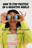 How to Stay Positive in a Negative World: Begin your day with a SMILE; Practice GRATITUDE B0BS8Z5N6S Book Cover