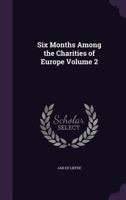 Six months among the charities of Europe Volume 2 1356364969 Book Cover