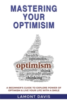 Mastering Your Optimism: A Beginner’s Guide To Explore Power Of Optimism & Live Your Life With A Smile 1639444300 Book Cover