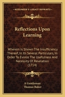 Reflections Upon Learning: Wherein Is Shown The Insufficiency Thereof, In Its Several Particulars, In Order To Evince The Usefulness And Necessity Of Revelation 1165684098 Book Cover