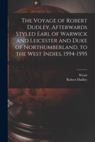 The Voyage of Robert Dudley, Afterwards Styled Earl of Warwick and Leicester and Duke of Northumberland, to the West Indies, 1594-1595 1018256806 Book Cover