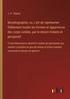 Morphographie, ou, L'art de représenter fidèlement toutes les formes et apparences des corps solides, par le dessin linéaire et perspectif: Traité ... et d'une manière raisonnée (French Edition) 3385095433 Book Cover