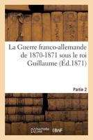 La Guerre Franco-Allemande de 1870-1871 Sous Le Roi Guillaume. Partie 2 2019612593 Book Cover