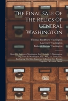 The Final Sale Of The Relics Of General Washington: Owned By Lawrence Washington, Esq., Bushrod C. Washington, Esq., Thos. B. Washington, Esq., And ... Ever Brought Together, Of Letters, Deeds,... 1017838550 Book Cover