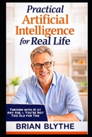 Practical Artificial Intelligence for Real Life: Thriving with AI at Any Age — You’re Not Too Old for This B0GH7LCGSH Book Cover