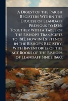 A digest of the parish registers within the diocese of Llandaff previous to 1836, together with a table of the bishop's transcipts to 1812, now in ... books of the bishops of Llandaff since 1660; 1174830271 Book Cover