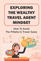 Exploring The Wealthy Travel Agent Mindset: How To Avoid The Pitfalls In Travel Sales: Achieve Business Goals B09C287SYV Book Cover