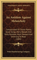 An Antidote Against Melancholy; Compounded of Choice Poems, Jovial Songs, Merry Ballads, and Witty Parodies. Most Pleasant and Diverting to Read 0548602069 Book Cover