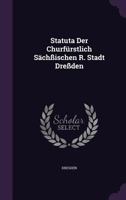 Statuta Der Churfürstlich Sächßischen R. Stadt Dreßden... 1276802447 Book Cover