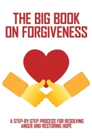 The Big Book On Forgiveness: A Step-By-Step Process For Resolving Anger And Restoring Hope: The Art Of Forgiveness Book B091NNM3LZ Book Cover