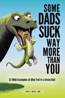 Some Dads Suck Way More Than You: 22 Wild Examples of Why You’re a Great Dad 1971218006 Book Cover