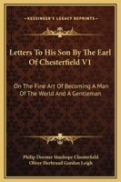 Letters To His Son By The Earl Of Chesterfield - On The Fine Art Of Becoming A Man Of The World And A Gentleman - Volume I 1512180084 Book Cover
