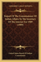 Report Of The Commissioner Of Indian Affairs To The Secretary Of The Interior For 1909 0548816085 Book Cover