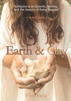 Earth & Clay: Reflections on Growth, Identity, and the Beauty of Being Shaped B0HFGN9GRX Book Cover
