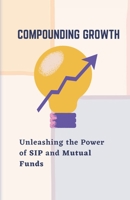 Compounding Growth: Unleashing the Power of SIP and Mutual Funds B0C6WBR4GQ Book Cover