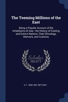 The Teeming Millions of the East: Being a Popular Account of the Inhabitants of Asia: The History of Existing and Extinct Nations, Their Ethnology, Manners and Customs 1147092079 Book Cover