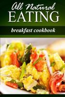 All Natural Eating - Breakfast Cookbook: All natural, Raw, Diabetic Friendly, Low Carb and Sugar Free Nutrition 1499178441 Book Cover