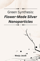 Green synthesis: flower-made silver nanoparticles 1805282557 Book Cover