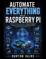 Automate Everything with Raspberry Pi: Build Smart Productivity Systems, Streamline Workflows, Create AI-Powered Solutions, and Turn Your Skills into Real Business Opportunities B0HFY75S1Q Book Cover