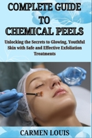 COMPLETE GUIDE TO CHEMICAL PEELS: Unlocking the Secrets to Glowing, Youthful Skin with Safe and Effective Exfoliation Treatments B0DY5K87P8 Book Cover