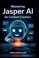 MASTERING JASPER AI FOR CONTENT CREATORS: Boost Your Productivity and Quality with AI Writing Tools for Work Success B0FQ2VVFCJ Book Cover