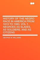 History Of The Negro Race In America From 1619-1880 V1: Negroes As Slaves, As Soldiers And As Citizens 1530313724 Book Cover