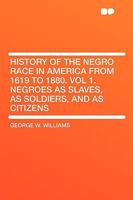 History Of The Negro Race In America From 1619-1880 V1: Negroes As Slaves, As Soldiers And As Citizens 1015484638 Book Cover