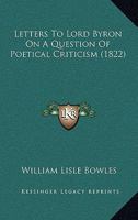 Letters to Lord Byron on a Question of Poetical Criticism: To Which Are Now First Added the Letter to Mr. Campbell, as Far as Regards Poetical Criticism: And the Answer to the Writer in the Quarterly  0548868611 Book Cover