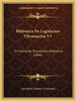 Biblioteca De Legislacion Ultramarina V5: En Forma De Diccionario Alfabetico (1846) 1148623124 Book Cover